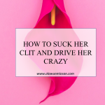 HOW TO SUCK HER CLIT AND DRIVE HER CRAZY