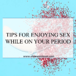 TIPS FOR ENJOYING SEX WHILE ON YOUR PERIOD