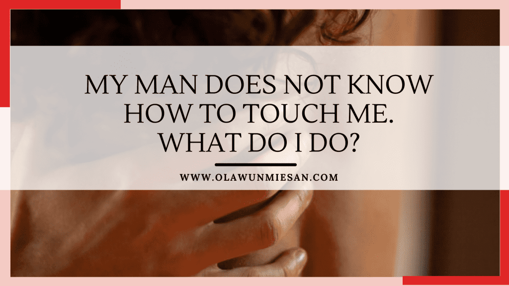 My man does not know how to touch me. What do I do 1